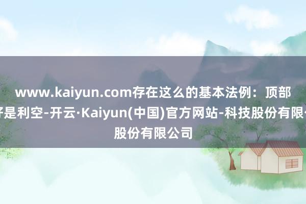 www.kaiyun.com存在这么的基本法例：顶部利好是利空-开云·Kaiyun(中国)官方网站-科技股份有限公司