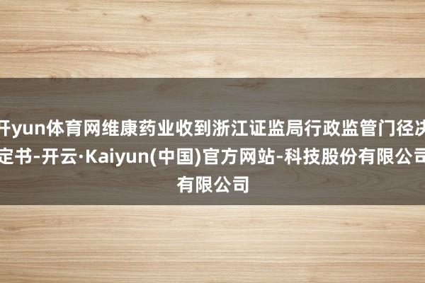 开yun体育网维康药业收到浙江证监局行政监管门径决定书-开云·Kaiyun(中国)官方网站-科技股份有限公司