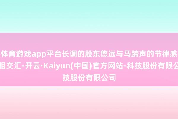 体育游戏app平台长调的股东悠远与马蹄声的节律感互相交汇-开云·Kaiyun(中国)官方网站-科技股份有限公司