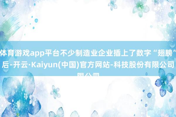 体育游戏app平台不少制造业企业插上了数字“翅膀”后-开云·Kaiyun(中国)官方网站-科技股份有限公司