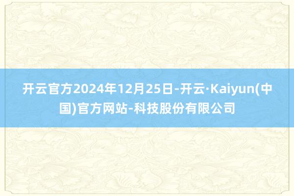 开云官方2024年12月25日-开云·Kaiyun(中国)官方网站-科技股份有限公司