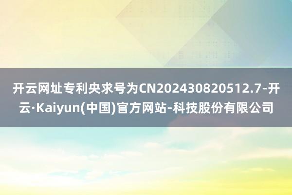 开云网址专利央求号为CN202430820512.7-开云·Kaiyun(中国)官方网站-科技股份有限公司