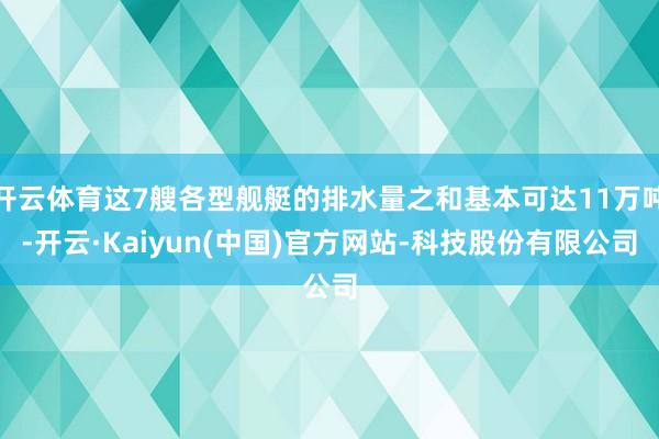 开云体育这7艘各型舰艇的排水量之和基本可达11万吨-开云·Kaiyun(中国)官方网站-科技股份有限公司