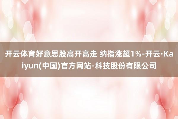 开云体育好意思股高开高走 纳指涨超1%-开云·Kaiyun(中国)官方网站-科技股份有限公司