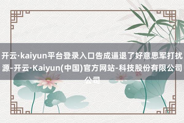 开云·kaiyun平台登录入口告成逼退了好意思军打扰源-开云·Kaiyun(中国)官方网站-科技股份有限公司