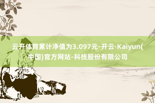 云开体育累计净值为3.097元-开云·Kaiyun(中国)官方网站-科技股份有限公司