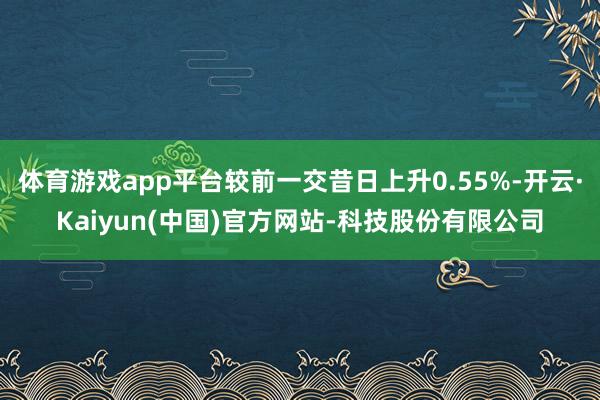体育游戏app平台较前一交昔日上升0.55%-开云·Kaiyun(中国)官方网站-科技股份有限公司