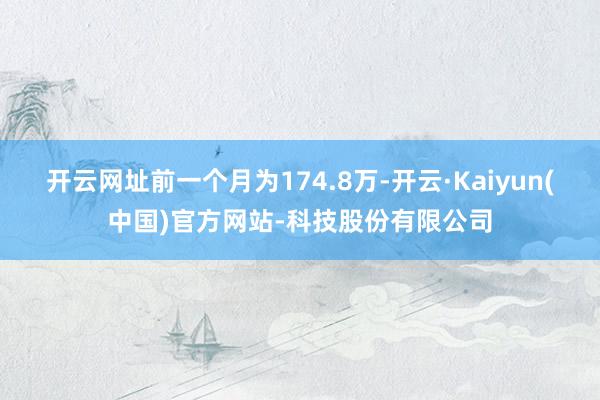 开云网址前一个月为174.8万-开云·Kaiyun(中国)官方网站-科技股份有限公司