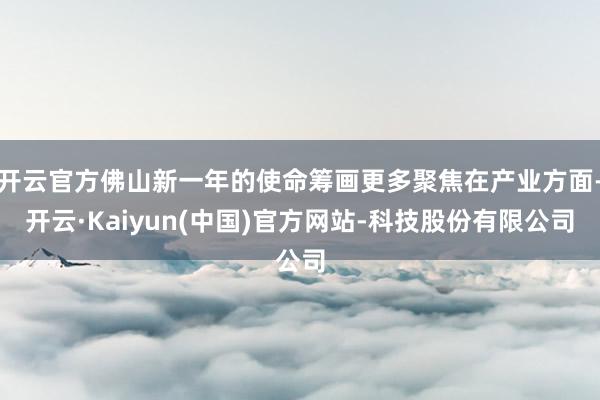 开云官方佛山新一年的使命筹画更多聚焦在产业方面-开云·Kaiyun(中国)官方网站-科技股份有限公司