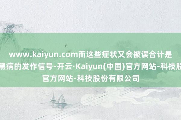 www.kaiyun.com而这些症状又会被误合计是高血压、腹黑病的发作信号-开云·Kaiyun(中国)官方网站-科技股份有限公司