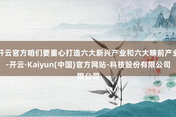 开云官方咱们要重心打造六大新兴产业和六大畴前产业-开云·Kaiyun(中国)官方网站-科技股份有限公司