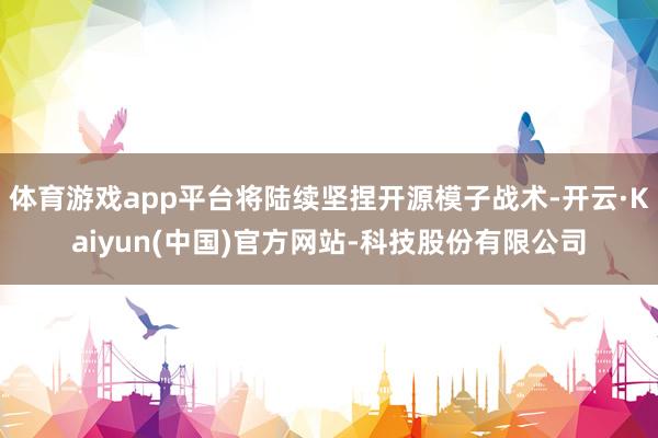 体育游戏app平台将陆续坚捏开源模子战术-开云·Kaiyun(中国)官方网站-科技股份有限公司