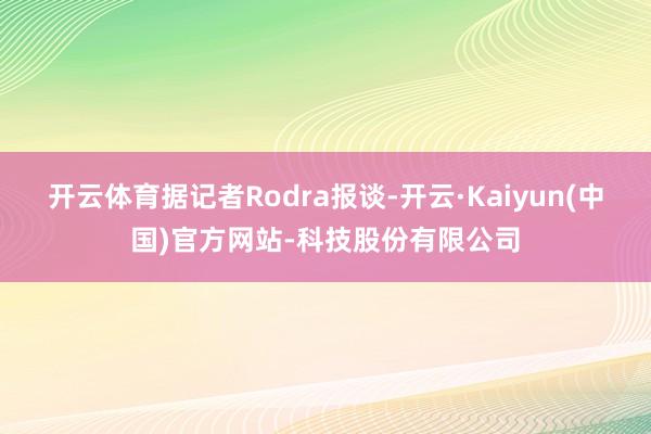 开云体育据记者Rodra报谈-开云·Kaiyun(中国)官方网站-科技股份有限公司
