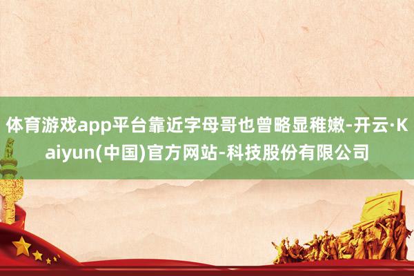 体育游戏app平台靠近字母哥也曾略显稚嫩-开云·Kaiyun(中国)官方网站-科技股份有限公司
