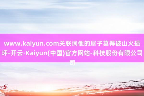 www.kaiyun.com关联词他的屋子莫得被山火损坏-开云·Kaiyun(中国)官方网站-科技股份有限公司