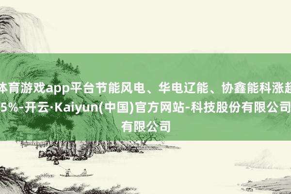 体育游戏app平台节能风电、华电辽能、协鑫能科涨超5%-开云·Kaiyun(中国)官方网站-科技股份有限公司