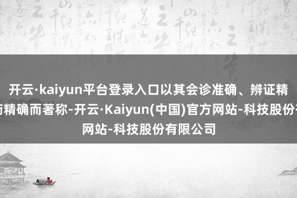 开云·kaiyun平台登录入口以其会诊准确、辨证精细、用药精确而著称-开云·Kaiyun(中国)官方网站-科技股份有限公司