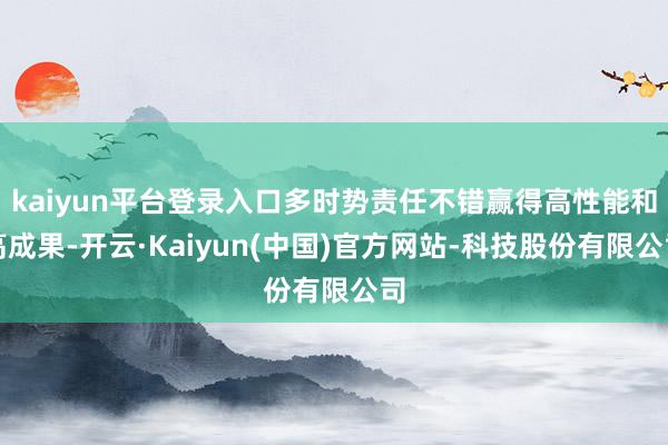 kaiyun平台登录入口多时势责任不错赢得高性能和高成果-开云·Kaiyun(中国)官方网站-科技股份有限公司