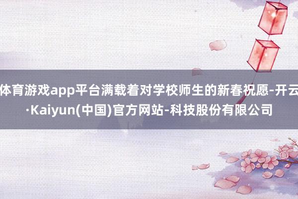 体育游戏app平台满载着对学校师生的新春祝愿-开云·Kaiyun(中国)官方网站-科技股份有限公司