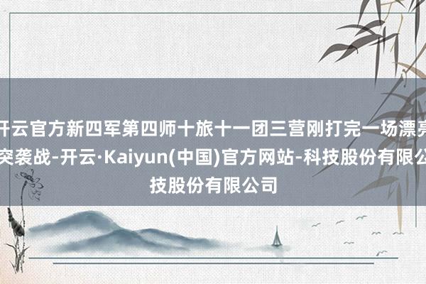 开云官方新四军第四师十旅十一团三营刚打完一场漂亮的突袭战-开云·Kaiyun(中国)官方网站-科技股份有限公司