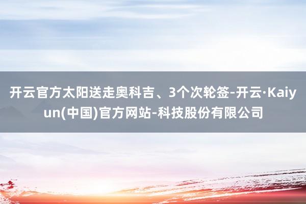 开云官方太阳送走奥科吉、3个次轮签-开云·Kaiyun(中国)官方网站-科技股份有限公司