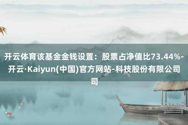 开云体育该基金金钱设置：股票占净值比73.44%-开云·Kaiyun(中国)官方网站-科技股份有限公司