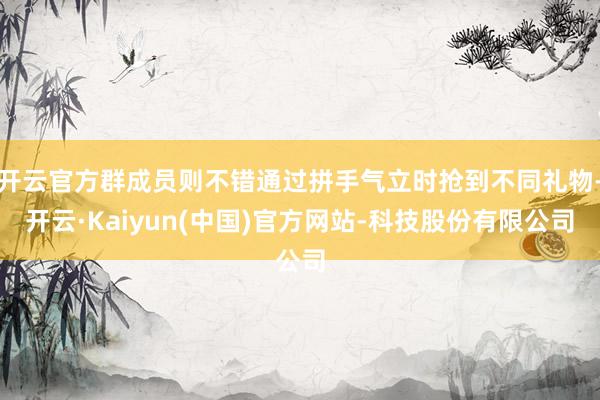 开云官方群成员则不错通过拼手气立时抢到不同礼物-开云·Kaiyun(中国)官方网站-科技股份有限公司
