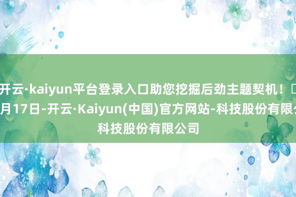 开云·kaiyun平台登录入口助您挖掘后劲主题契机！		　　1月17日-开云·Kaiyun(中国)官方网站-科技股份有限公司