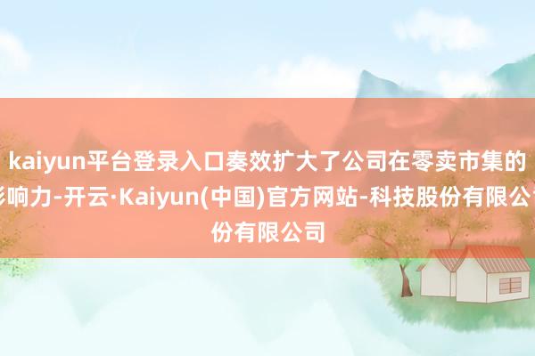 kaiyun平台登录入口奏效扩大了公司在零卖市集的影响力-开云·Kaiyun(中国)官方网站-科技股份有限公司