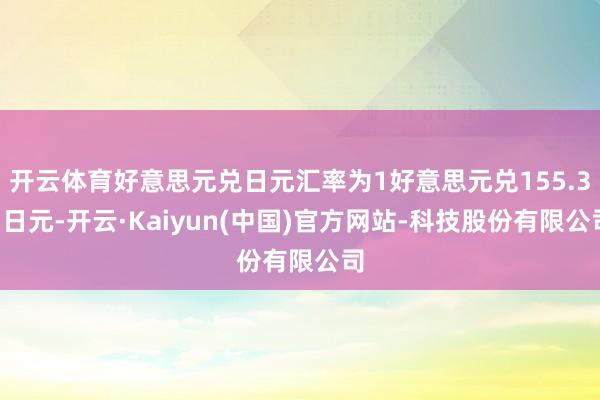 开云体育好意思元兑日元汇率为1好意思元兑155.35日元-开云·Kaiyun(中国)官方网站-科技股份有限公司
