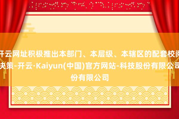 开云网址积极推出本部门、本层级、本辖区的配套校阅决策-开云·Kaiyun(中国)官方网站-科技股份有限公司