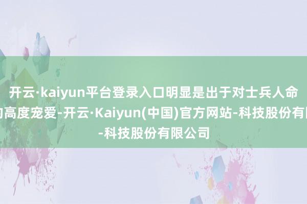 开云·kaiyun平台登录入口明显是出于对士兵人命安全的高度宠爱-开云·Kaiyun(中国)官方网站-科技股份有限公司