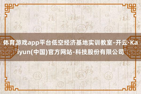 体育游戏app平台低空经济基地实训教室-开云·Kaiyun(中国)官方网站-科技股份有限公司