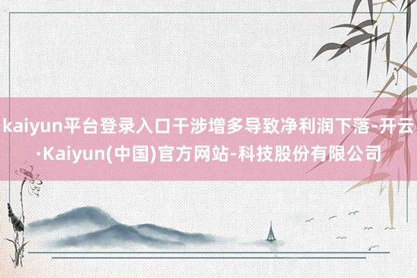 kaiyun平台登录入口干涉增多导致净利润下落-开云·Kaiyun(中国)官方网站-科技股份有限公司