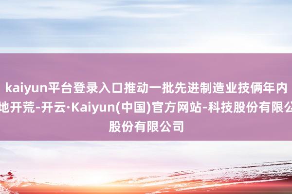kaiyun平台登录入口推动一批先进制造业技俩年内落地开荒-开云·Kaiyun(中国)官方网站-科技股份有限公司
