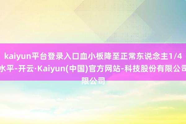 kaiyun平台登录入口血小板降至正常东说念主1/4水平-开云·Kaiyun(中国)官方网站-科技股份有限公司