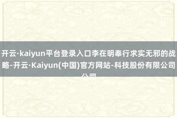 开云·kaiyun平台登录入口李在明奉行求实无邪的战略-开云·Kaiyun(中国)官方网站-科技股份有限公司