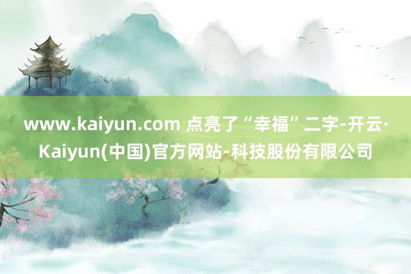 www.kaiyun.com 点亮了“幸福”二字-开云·Kaiyun(中国)官方网站-科技股份有限公司