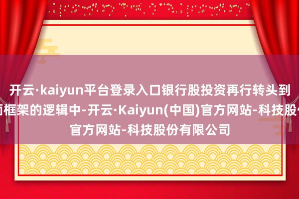 开云·kaiyun平台登录入口银行股投资再行转头到基于基本面框架的逻辑中-开云·Kaiyun(中国)官方网站-科技股份有限公司
