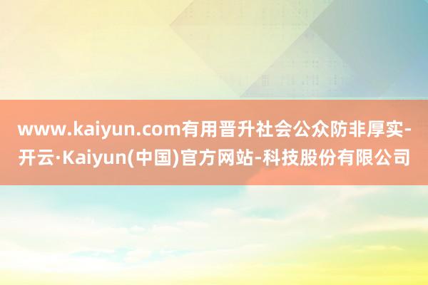 www.kaiyun.com有用晋升社会公众防非厚实-开云·Kaiyun(中国)官方网站-科技股份有限公司
