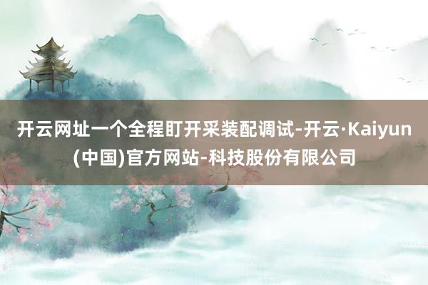 开云网址一个全程盯开采装配调试-开云·Kaiyun(中国)官方网站-科技股份有限公司