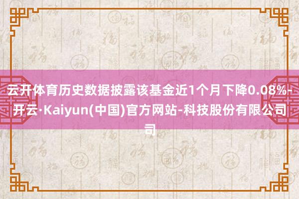 云开体育历史数据披露该基金近1个月下降0.08%-开云·Kaiyun(中国)官方网站-科技股份有限公司