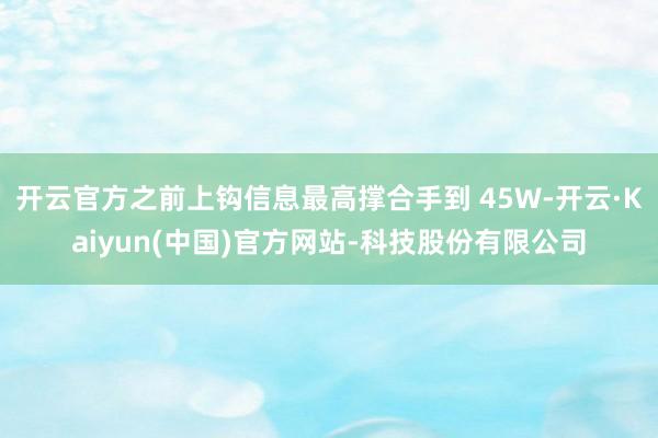 开云官方之前上钩信息最高撑合手到 45W-开云·Kaiyun(中国)官方网站-科技股份有限公司
