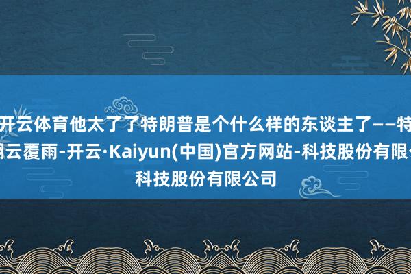开云体育他太了了特朗普是个什么样的东谈主了——特殊翻云覆雨-开云·Kaiyun(中国)官方网站-科技股份有限公司