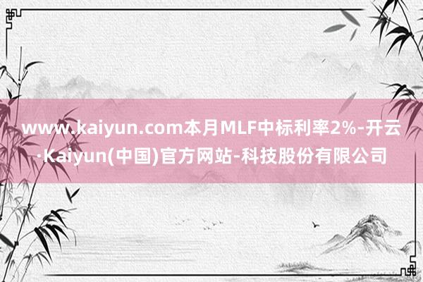 www.kaiyun.com本月MLF中标利率2%-开云·Kaiyun(中国)官方网站-科技股份有限公司