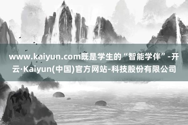 www.kaiyun.com既是学生的“智能学伴”-开云·Kaiyun(中国)官方网站-科技股份有限公司