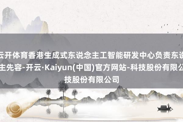 云开体育香港生成式东说念主工智能研发中心负责东说念主先容-开云·Kaiyun(中国)官方网站-科技股份有限公司