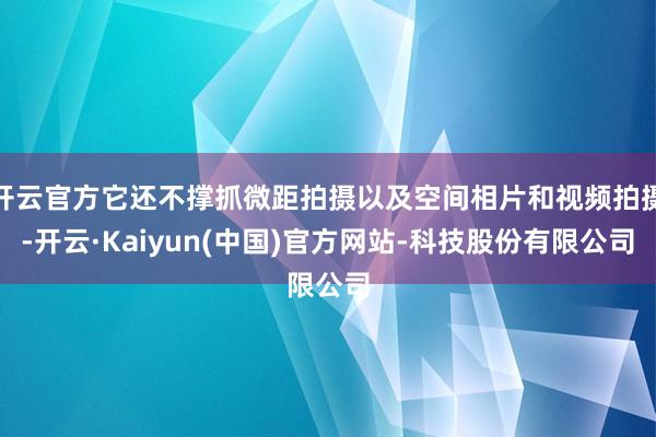 开云官方它还不撑抓微距拍摄以及空间相片和视频拍摄-开云·Kaiyun(中国)官方网站-科技股份有限公司