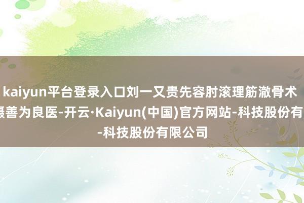 kaiyun平台登录入口刘一又贵先容肘滚理筋澈骨术 雷场 摄善为良医-开云·Kaiyun(中国)官方网站-科技股份有限公司