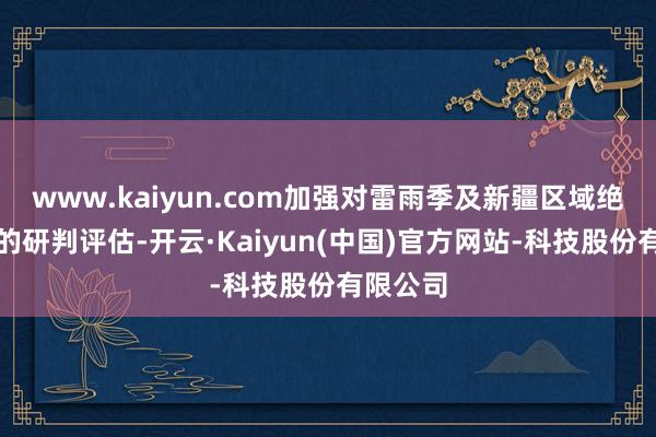 www.kaiyun.com加强对雷雨季及新疆区域绝顶天气的研判评估-开云·Kaiyun(中国)官方网站-科技股份有限公司